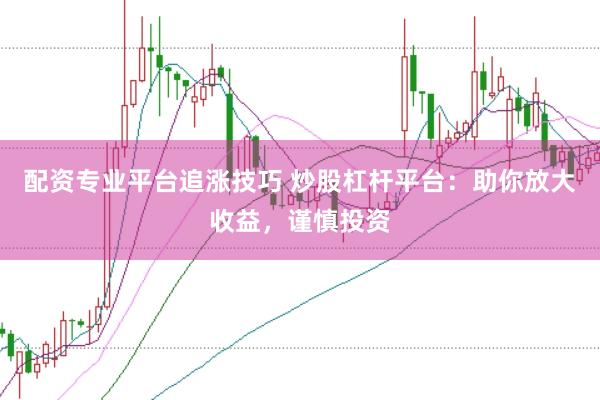配资专业平台追涨技巧 炒股杠杆平台：助你放大收益，谨慎投资