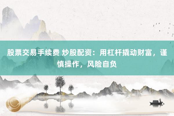 股票交易手续费 炒股配资：用杠杆撬动财富，谨慎操作，风险自负