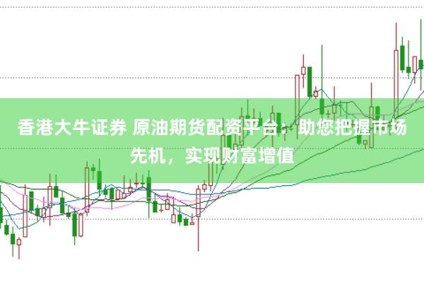 香港大牛证券 原油期货配资平台：助您把握市场先机，实现财富增值