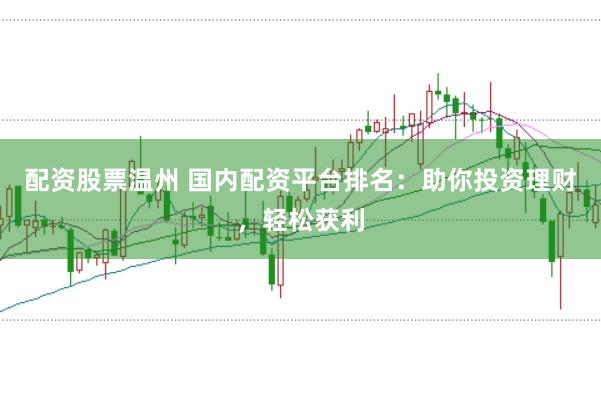 配资股票温州 国内配资平台排名：助你投资理财，轻松获利
