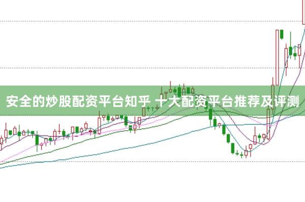 安全的炒股配资平台知乎 十大配资平台推荐及评测