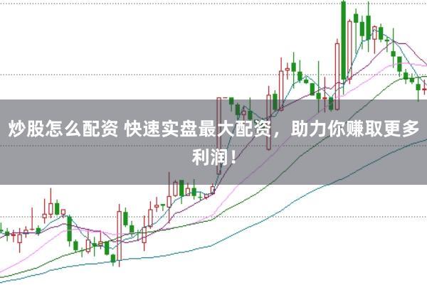 炒股怎么配资 快速实盘最大配资，助力你赚取更多利润！