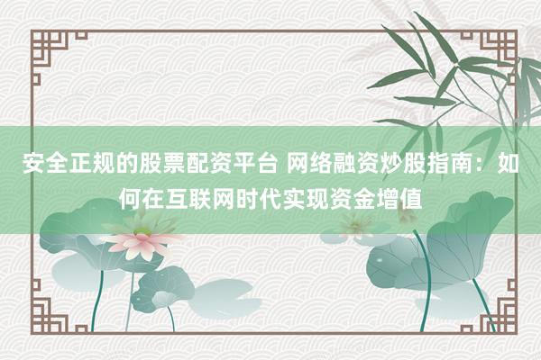 安全正规的股票配资平台 网络融资炒股指南：如何在互联网时代实现资金增值