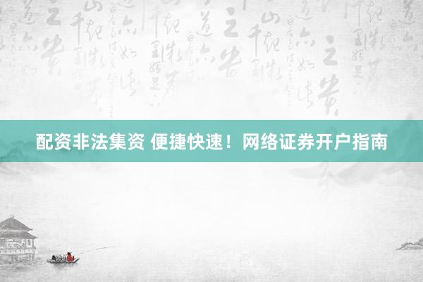 配资非法集资 便捷快速！网络证券开户指南