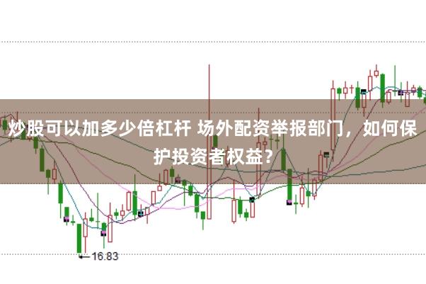 炒股可以加多少倍杠杆 场外配资举报部门，如何保护投资者权益？