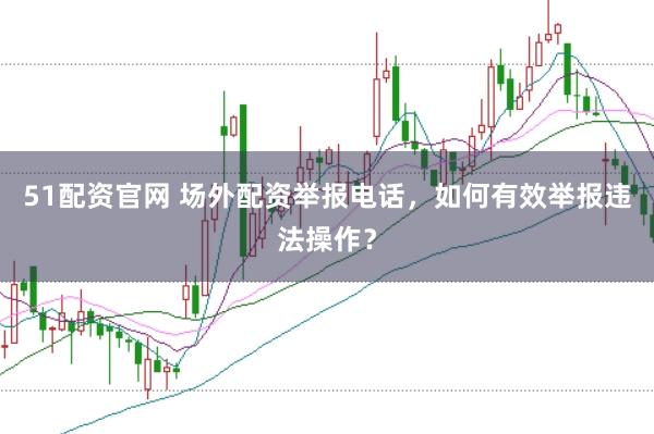 51配资官网 场外配资举报电话，如何有效举报违法操作？