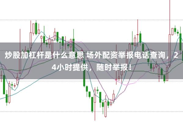 炒股加杠杆是什么意思 场外配资举报电话查询，24小时提供，随时举报！