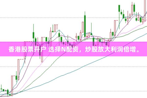 香港股票开户 选择N配资，炒股放大利润倍增。
