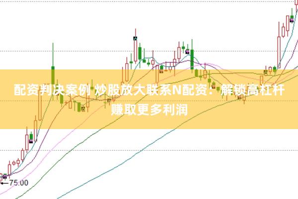 配资判决案例 炒股放大联系N配资：解锁高杠杆赚取更多利润