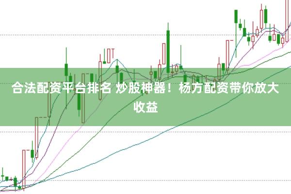 合法配资平台排名 炒股神器！杨方配资带你放大收益