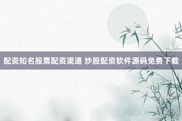 配资知名股票配资渠道 炒股配资软件源码免费下载