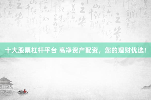 十大股票杠杆平台 高净资产配资，您的理财优选!