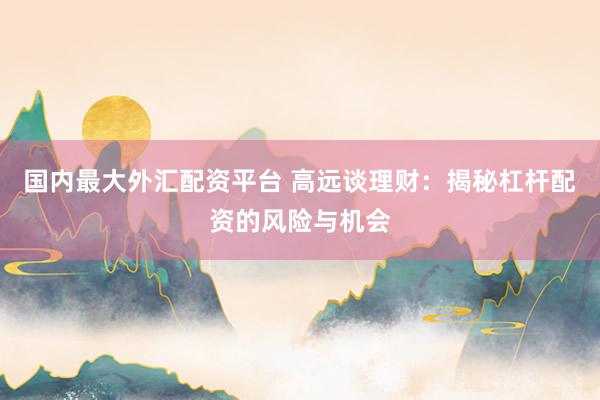 国内最大外汇配资平台 高远谈理财：揭秘杠杆配资的风险与机会