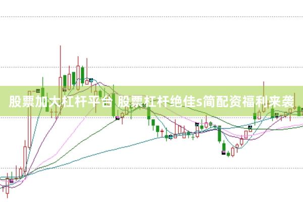 股票加大杠杆平台 股票杠杆绝佳s简配资福利来袭