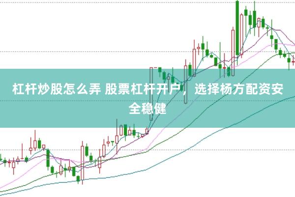 杠杆炒股怎么弄 股票杠杆开户，选择杨方配资安全稳健