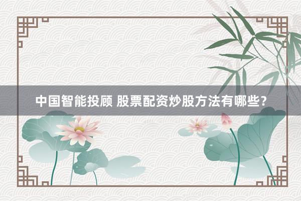 中国智能投顾 股票配资炒股方法有哪些？