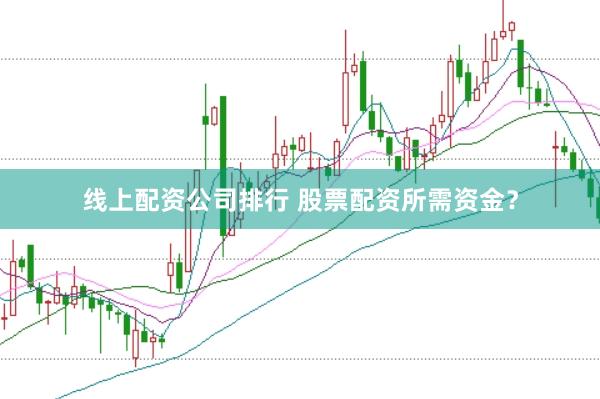 线上配资公司排行 股票配资所需资金？