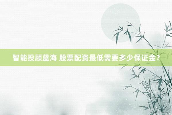 智能投顾蓝海 股票配资最低需要多少保证金？