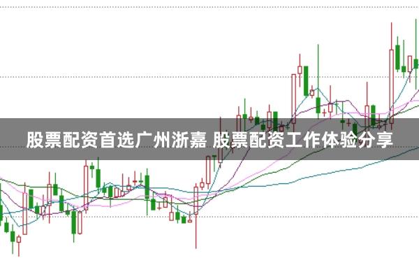 股票配资首选广州浙嘉 股票配资工作体验分享