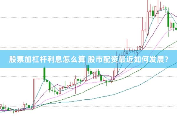 股票加杠杆利息怎么算 股市配资最近如何发展？