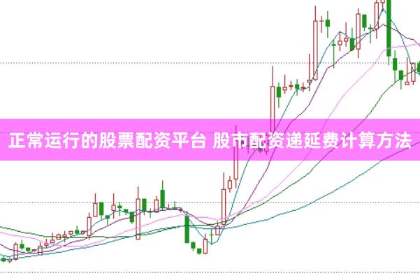 正常运行的股票配资平台 股市配资递延费计算方法