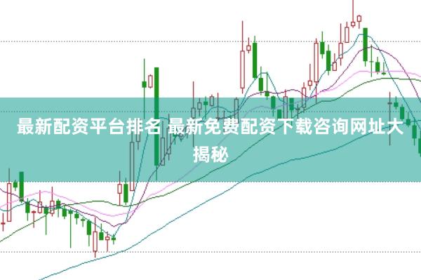 最新配资平台排名 最新免费配资下载咨询网址大揭秘
