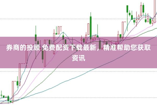 券商的投顾 免费配资下载最新，精准帮助您获取资讯