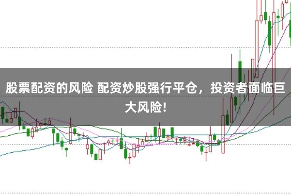 股票配资的风险 配资炒股强行平仓，投资者面临巨大风险!