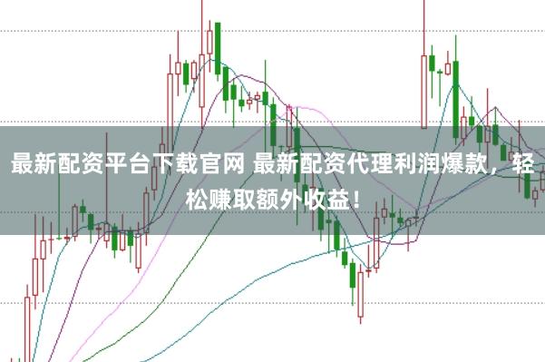 最新配资平台下载官网 最新配资代理利润爆款，轻松赚取额外收益！