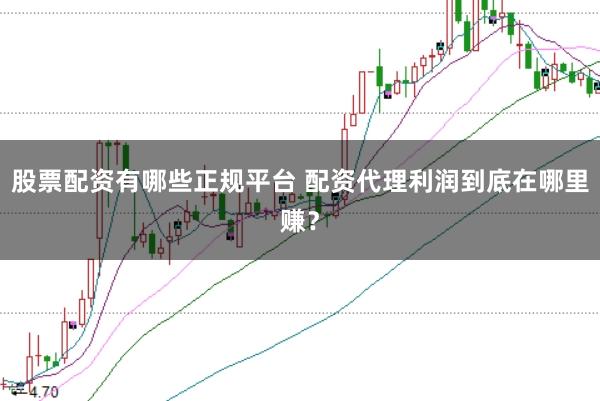 股票配资有哪些正规平台 配资代理利润到底在哪里赚？