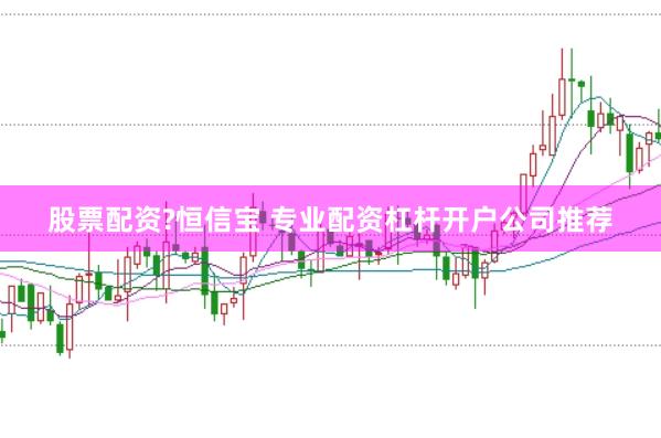 股票配资?恒信宝 专业配资杠杆开户公司推荐