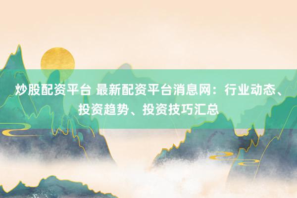 炒股配资平台 最新配资平台消息网：行业动态、投资趋势、投资技巧汇总