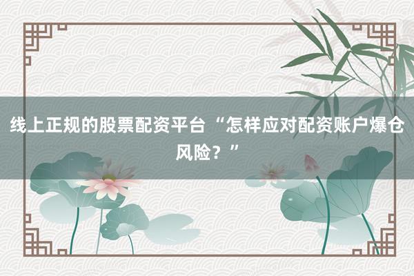 线上正规的股票配资平台 “怎样应对配资账户爆仓风险?”