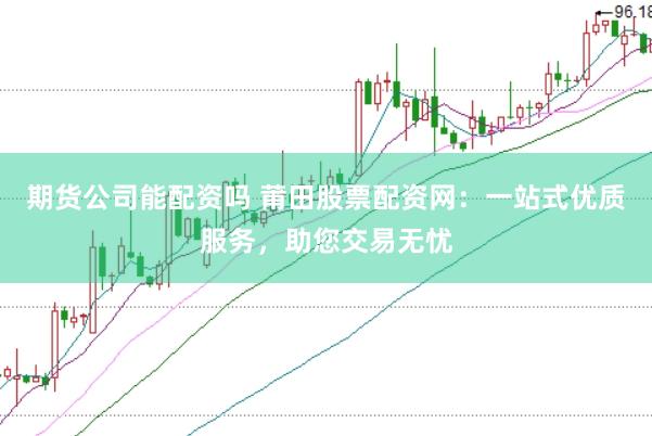 期货公司能配资吗 莆田股票配资网：一站式优质服务，助您交易无忧
