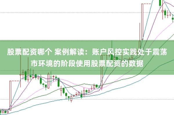 股票配资哪个 案例解读：账户风控实践处于震荡市环境的阶段使用股票配资的数据