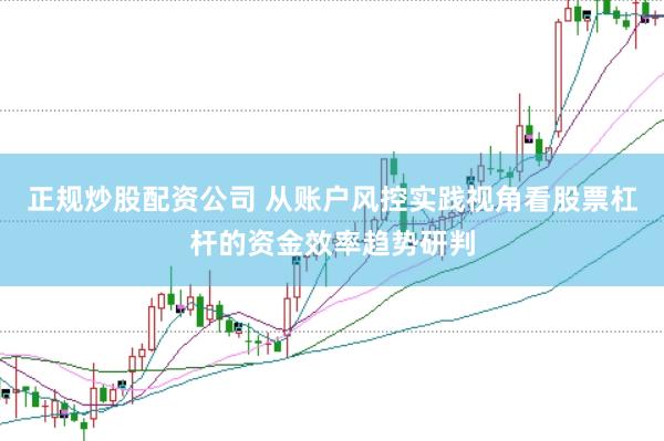 正规炒股配资公司 从账户风控实践视角看股票杠杆的资金效率趋势研判