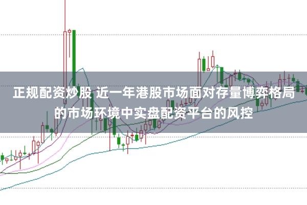 正规配资炒股 近一年港股市场面对存量博弈格局的市场环境中实盘配资平台的风控