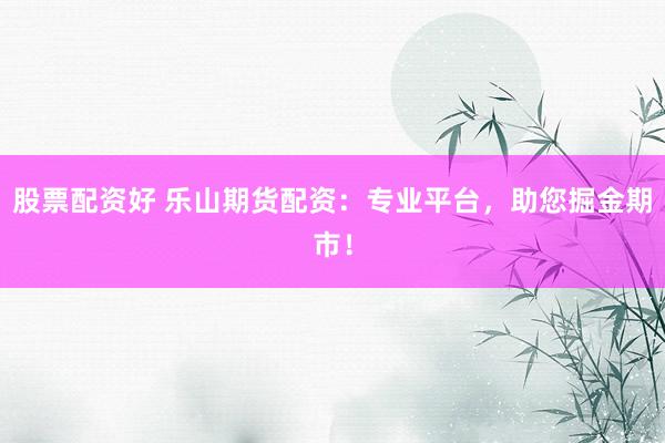 股票配资好 乐山期货配资：专业平台，助您掘金期市！
