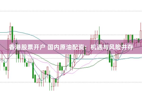 香港股票开户 国内原油配资：机遇与风险并存