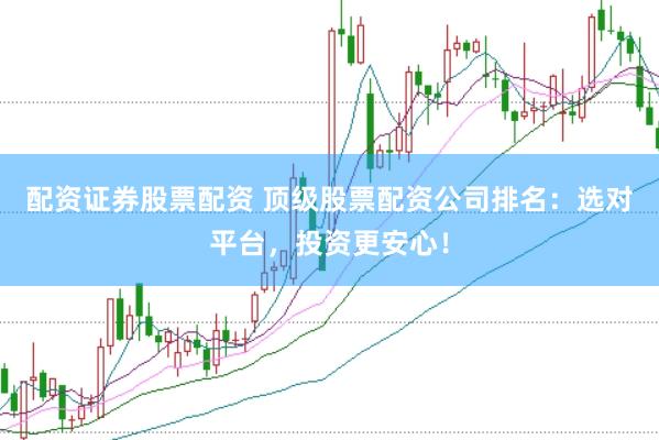 配资证券股票配资 顶级股票配资公司排名：选对平台，投资更安心！