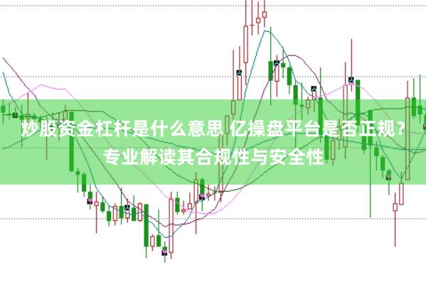 炒股资金杠杆是什么意思 亿操盘平台是否正规？专业解读其合规性与安全性