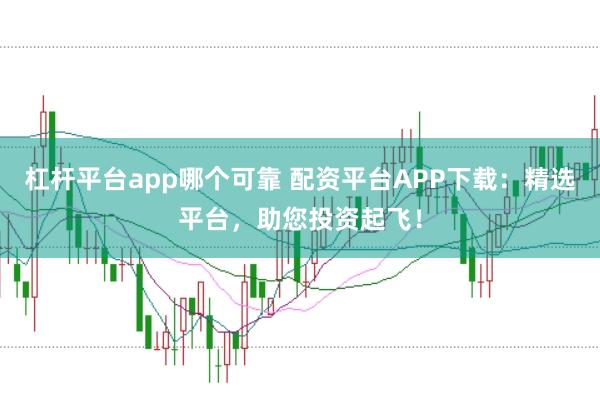 杠杆平台app哪个可靠 配资平台APP下载:精选平台,助您投资起飞!