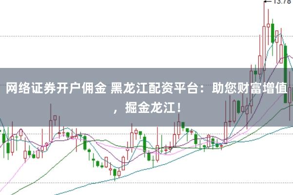 网络证券开户佣金 黑龙江配资平台:助您财富增值,掘金龙江!