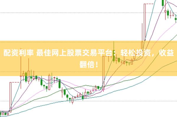配资利率 最佳网上股票交易平台:轻松投资,收益翻倍!