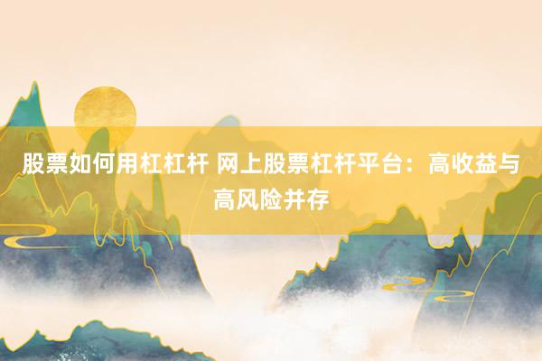 股票如何用杠杠杆 网上股票杠杆平台:高收益与高风险并存