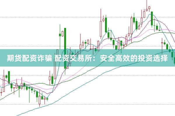 期货配资诈骗 配资交易所：安全高效的投资选择