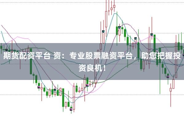 期货配资平台 资：专业股票融资平台，助您把握投资良机！