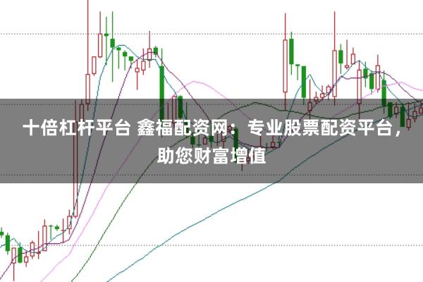 十倍杠杆平台 鑫福配资网：专业股票配资平台，助您财富增值