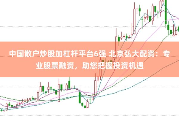 中国散户炒股加杠杆平台6强 北京弘大配资：专业股票融资，助您把握投资机遇
