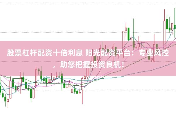 股票杠杆配资十倍利息 阳光配资平台：专业风控，助您把握投资良机！